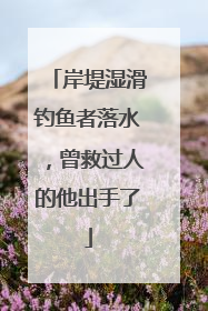 岸堤湿滑钓鱼者落水，曾救过人的他出手了