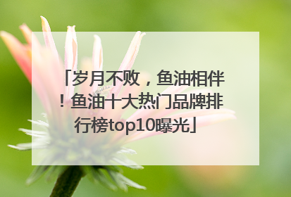 岁月不败，鱼油相伴！鱼油十大热门品牌排行榜top10曝光