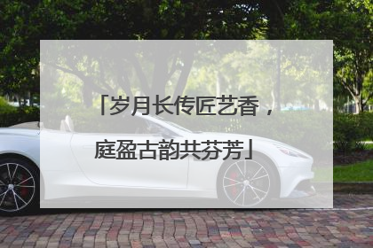 岁月长传匠艺香，庭盈古韵共芬芳