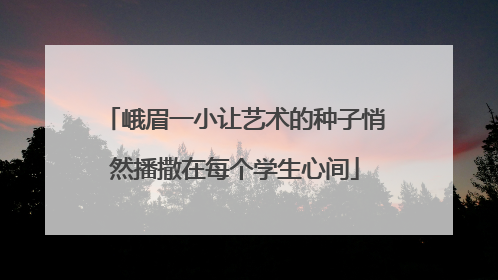 峨眉一小让艺术的种子悄然播撒在每个学生心间