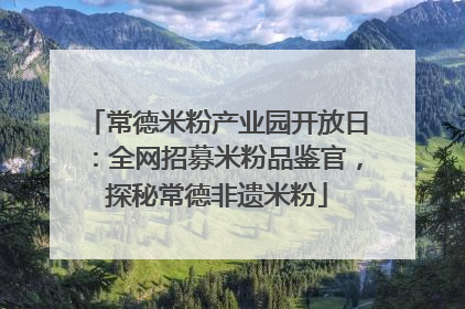 常德米粉产业园开放日：全网招募米粉品鉴官，探秘常德非遗米粉