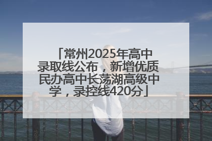 常州2025年高中录取线公布，新增优质民办高中长荡湖高级中学，录控线420分