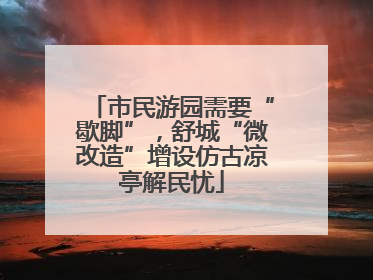 市民游园需要“歇脚”，舒城“微改造”增设仿古凉亭解民忧