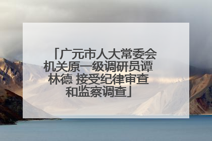 广元市人大常委会机关原一级调研员谭林德 接受纪律审查和监察调查