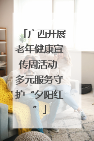 广西开展老年健康宣传周活动 多元服务守护“夕阳红”
