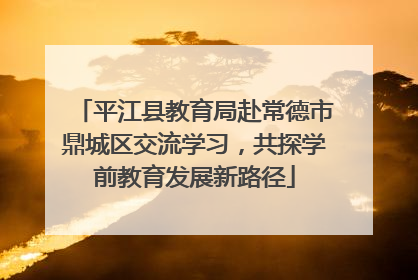 平江县教育局赴常德市鼎城区交流学习，共探学前教育发展新路径