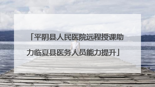 平阴县人民医院远程授课助力临夏县医务人员能力提升