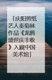 庆阳剪纸艺人秦菊林作品《龙腾盛世庆丰收》入藏中国美术馆