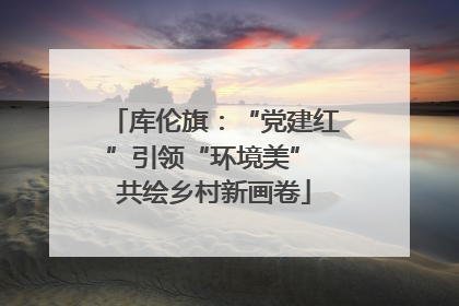 库伦旗：“党建红”引领“环境美” 共绘乡村新画卷