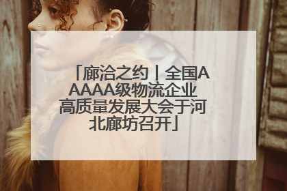 廊洽之约丨全国AAAAA级物流企业高质量发展大会于河北廊坊召开