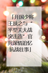 开国少将王扶之与“平型关大战突击连”官兵深情追忆抗战往事