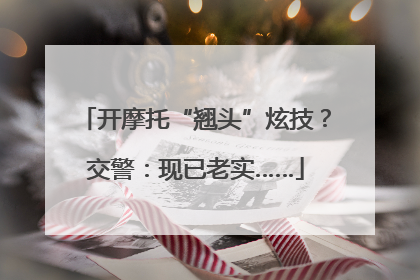 开摩托“翘头”炫技？交警：现已老实……