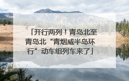 开行两列！青岛北至青岛北“青烟威半岛环行”动车组列车来了