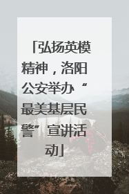 弘扬英模精神，洛阳公安举办“最美基层民警”宣讲活动