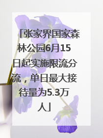 张家界国家森林公园6月15日起实施限流分流，单日最大接待量为5.3万人
