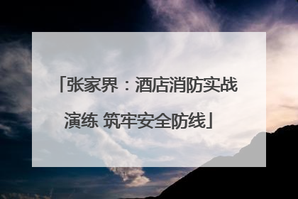 张家界：酒店消防实战演练 筑牢安全防线