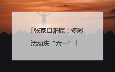 张家口阳原：多彩活动庆“六一”