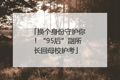 换个身份守护你！“95后”副所长回母校护考