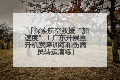 探索航空救援“加速度”！广东开展直升机索降训练和伤病员转运演练