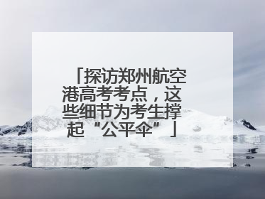探访郑州航空港高考考点，这些细节为考生撑起“公平伞”
