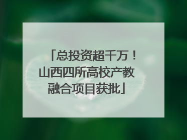 总投资超千万！山西四所高校产教融合项目获批