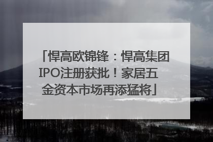 悍高欧锦锋：悍高集团IPO注册获批！家居五金资本市场再添猛将