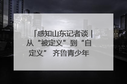 感知山东记者谈｜从“被定义”到“自定义” 齐鲁青少年书写时代新篇