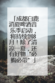 成都白鹿消夏啤酒音乐季启动，将持续到8月！除了清凉一夏，还有好物“必购必带”
