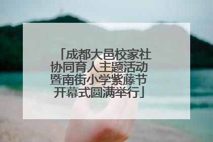 成都大邑校家社协同育人主题活动暨南街小学紫藤节开幕式圆满举行