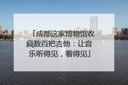 成都这家博物馆收藏数百把吉他：让音乐听得见，看得见