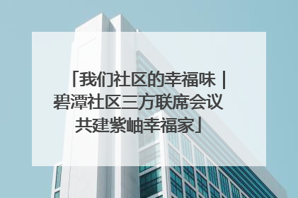 我们社区的幸福味｜碧潭社区三方联席会议共建紫岫幸福家