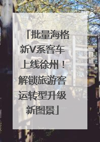批量海格新V系客车上线徐州！解锁旅游客运转型升级新图景