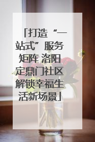 打造“一站式”服务矩阵 洛阳定鼎门社区解锁幸福生活新场景