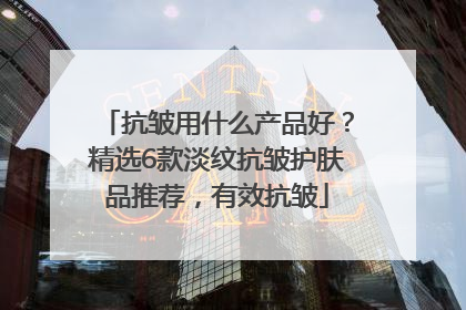 抗皱用什么产品好？精选6款淡纹抗皱护肤品推荐，有效抗皱