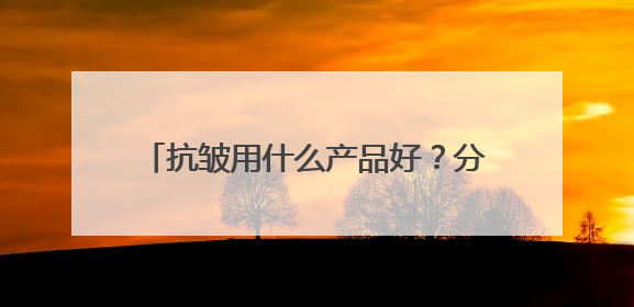 抗皱用什么产品好？分享抗皱好用的牌子名单，2025出圈好物