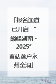 报名通道已开启 “巅峰湖南・2025”首站落户永州金洞
