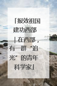 报效祖国 建功西部｜在西部，有一群“追光”的青年科学家