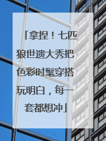 拿捏！七匹狼世遗大秀把色彩时髦穿搭玩明白，每一套都想冲
