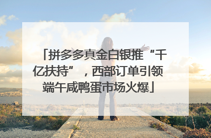 拼多多真金白银推“千亿扶持”，西部订单引领端午咸鸭蛋市场火爆