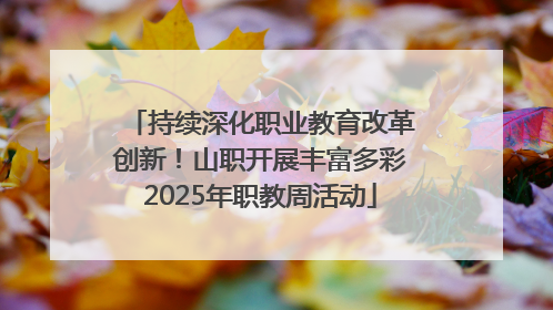 持续深化职业教育改革创新！山职开展丰富多彩2025年职教周活动