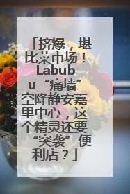 挤爆，堪比菜市场！Labubu“痛墙”空降静安嘉里中心，这个精灵还要“突袭”便利店？