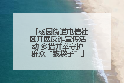 杨园街道电信社区开展反诈宣传活动 多措并举守护群众“钱袋子”