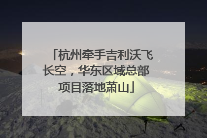 杭州牵手吉利沃飞长空，华东区域总部项目落地萧山