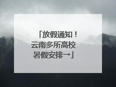 放假通知！云南多所高校暑假安排→