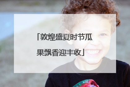 敦煌盛夏时节瓜果飘香迎丰收