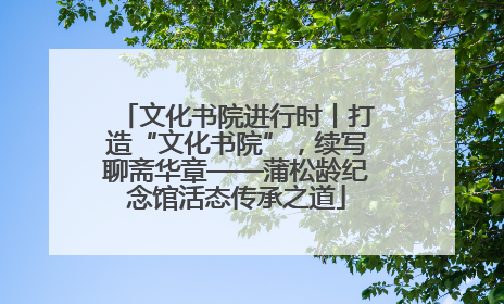 文化书院进行时丨打造“文化书院”，续写聊斋华章——蒲松龄纪念馆活态传承之道