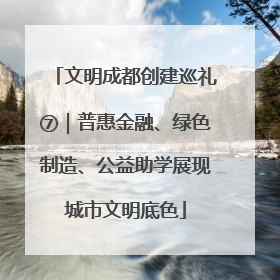 文明成都创建巡礼⑦｜普惠金融、绿色制造、公益助学展现城市文明底色