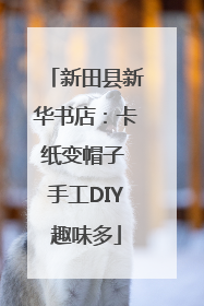 新田县新华书店：卡纸变帽子 手工DIY趣味多