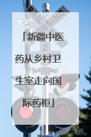 新疆中医药从乡村卫生室走向国际药柜