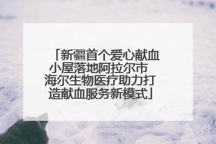 新疆首个爱心献血小屋落地阿拉尔市 海尔生物医疗助力打造献血服务新模式